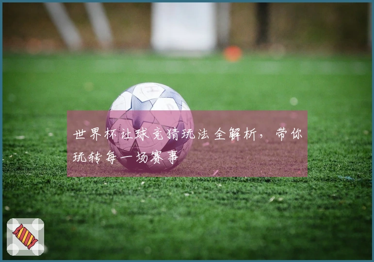 世界杯让球竞猜玩法全解析，带你玩转每一场赛事