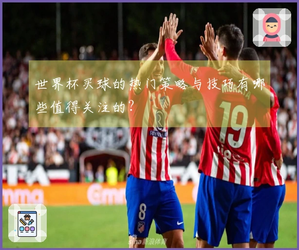 世界杯买球的热门策略与技巧有哪些值得关注的？