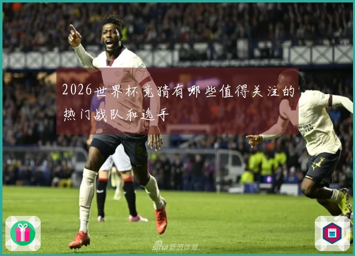 2026世界杯竞猜有哪些值得关注的热门战队和选手