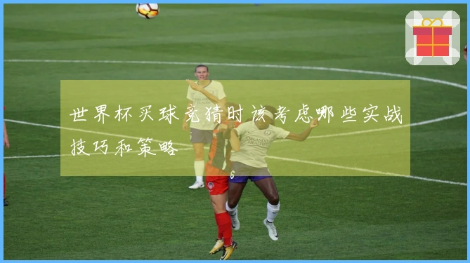 世界杯买球竞猜时该考虑哪些实战技巧和策略