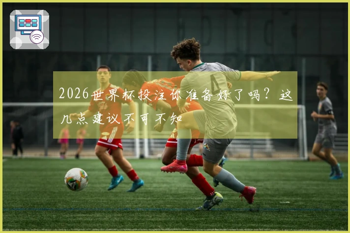2026世界杯投注你准备好了吗？这几点建议不可不知