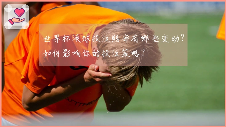 世界杯滚球投注赔率有哪些变动？如何影响你的投注策略？