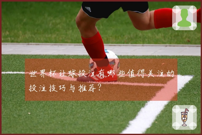 世界杯让球投注有哪些值得关注的投注技巧与推荐？