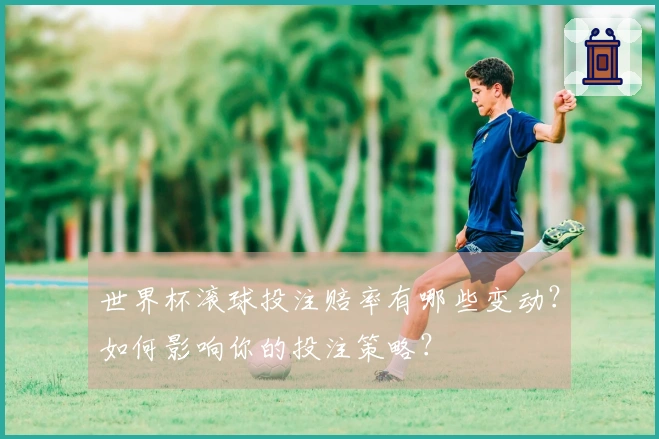 世界杯滚球投注赔率有哪些变动？如何影响你的投注策略？