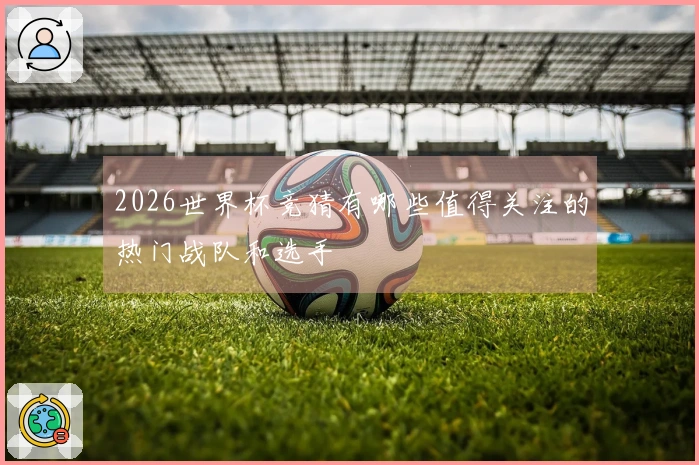 2026世界杯竞猜有哪些值得关注的热门战队和选手