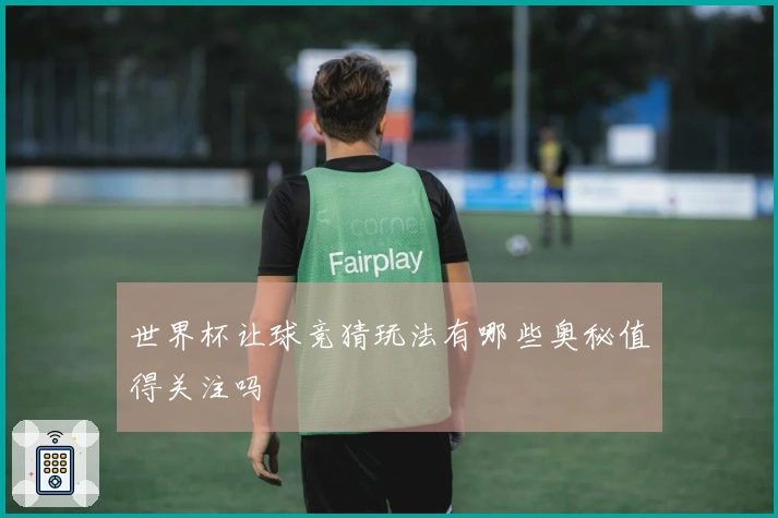 世界杯让球竞猜玩法有哪些奥秘值得关注吗