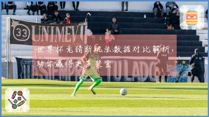 世界杯竞猜新玩法数据对比解析，助你赢得更多奖金