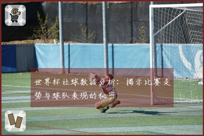 世界杯让球数据分析：揭示比赛走势与球队表现的秘密