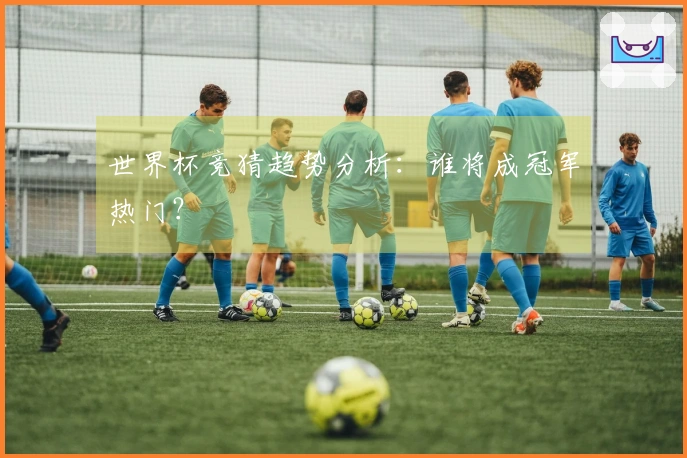 世界杯竞猜趋势分析：谁将成冠军热门？