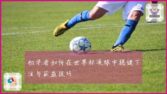 初学者如何在世界杯滚球中稳健下注与获益技巧