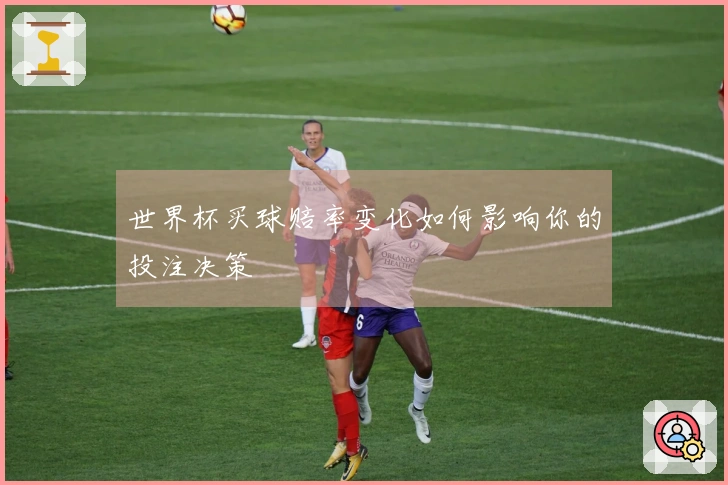 世界杯买球赔率变化如何影响你的投注决策