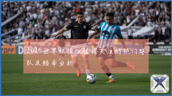 2026世界杯投注值得关注的热门球队及赔率分析