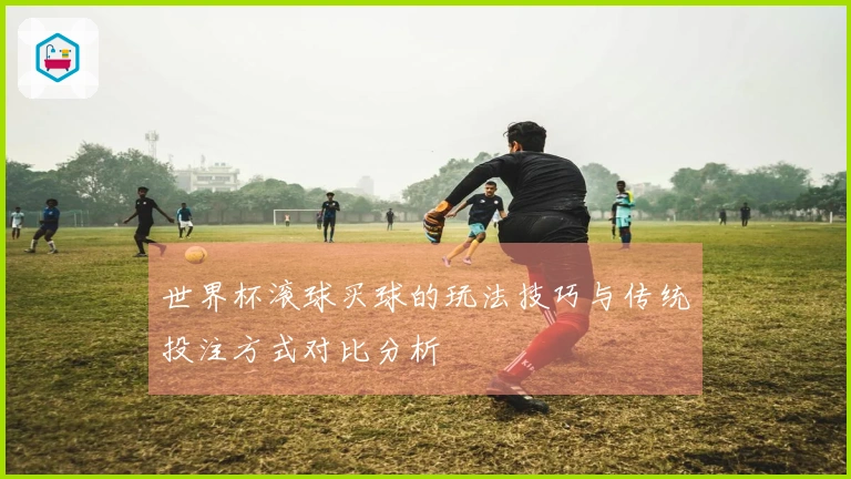 世界杯滚球买球的玩法技巧与传统投注方式对比分析
