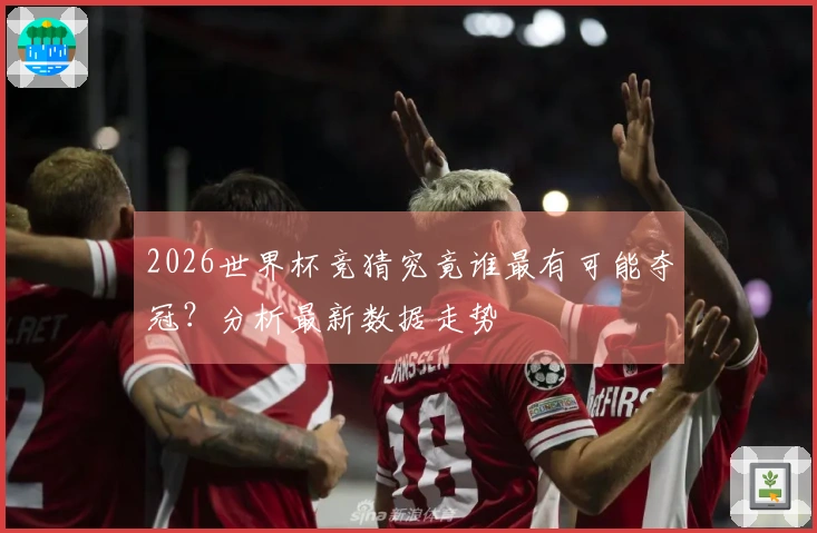2026世界杯竞猜究竟谁最有可能夺冠？分析最新数据走势