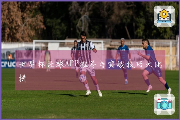 世界杯让球APP推荐与实战技巧大比拼