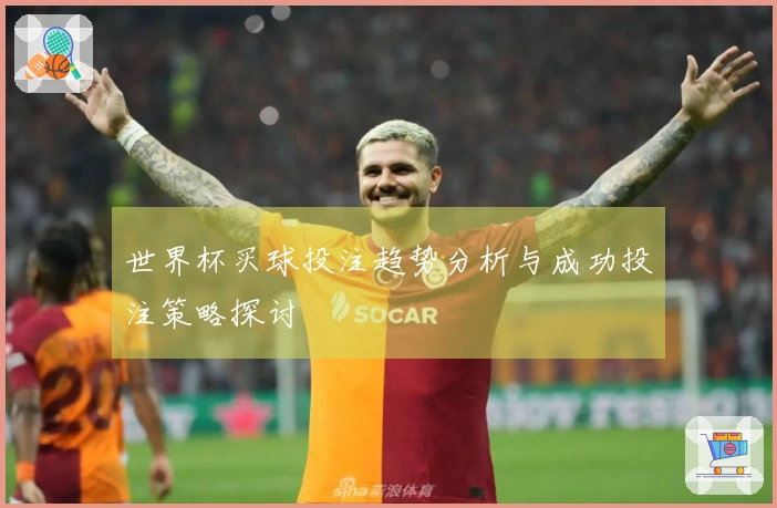 世界杯买球投注趋势分析与成功投注策略探讨