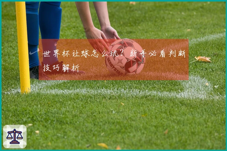 世界杯让球怎么玩？新手必看判断技巧解析