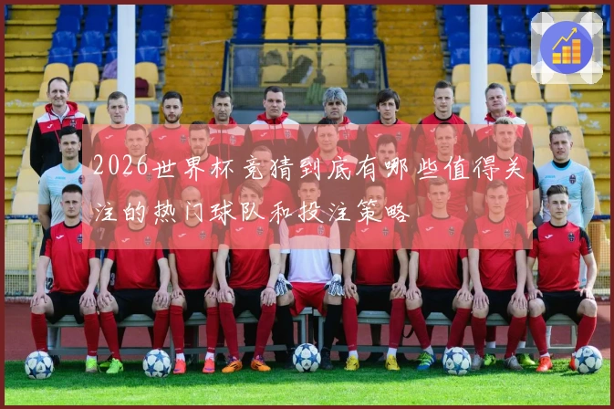 2026世界杯竞猜到底有哪些值得关注的热门球队和投注策略