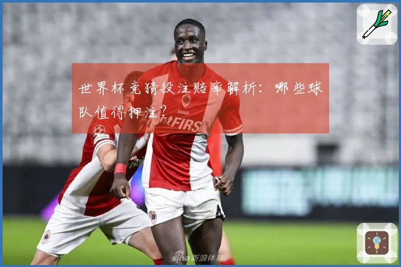 世界杯竞猜投注赔率解析：哪些球队值得押注？