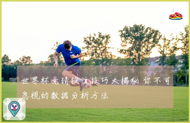 世界杯竞猜投注技巧大揭秘 你不可忽视的数据分析方法