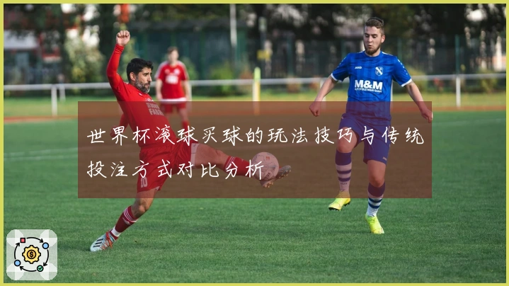 世界杯滚球买球的玩法技巧与传统投注方式对比分析