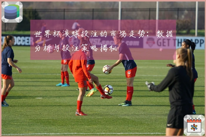 世界杯滚球投注的市场走势：数据分析与投注策略揭秘