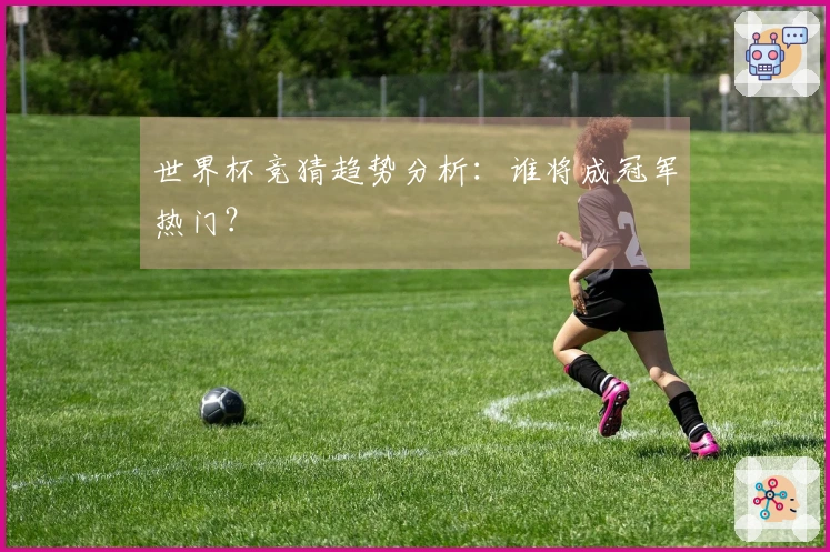 世界杯竞猜趋势分析：谁将成冠军热门？
