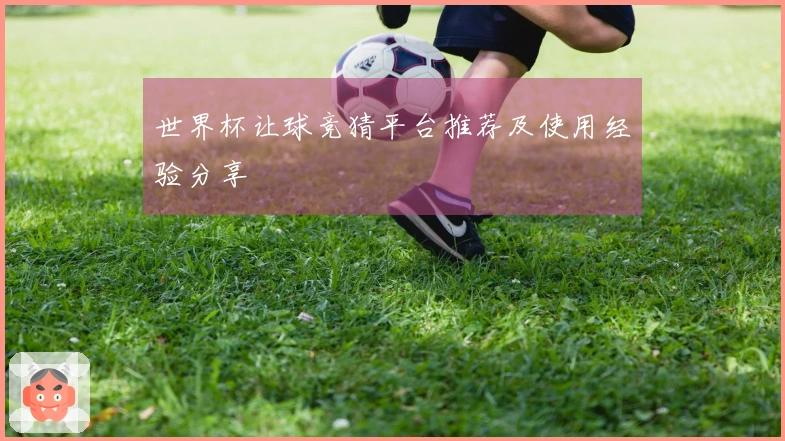 世界杯让球竞猜平台推荐及使用经验分享