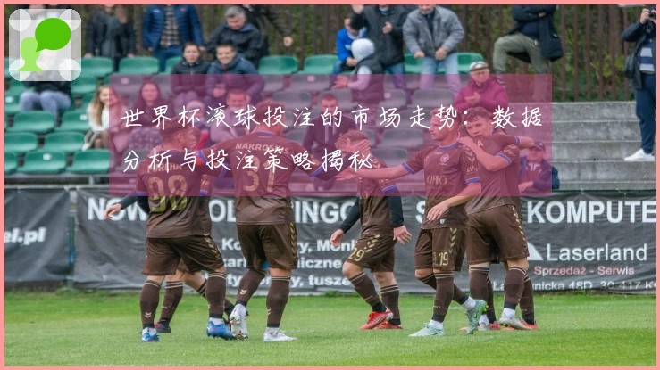 世界杯滚球投注的市场走势：数据分析与投注策略揭秘