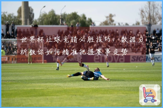 世界杯让球竞猜必胜技巧，数据分析教你如何精准把握赛事走势